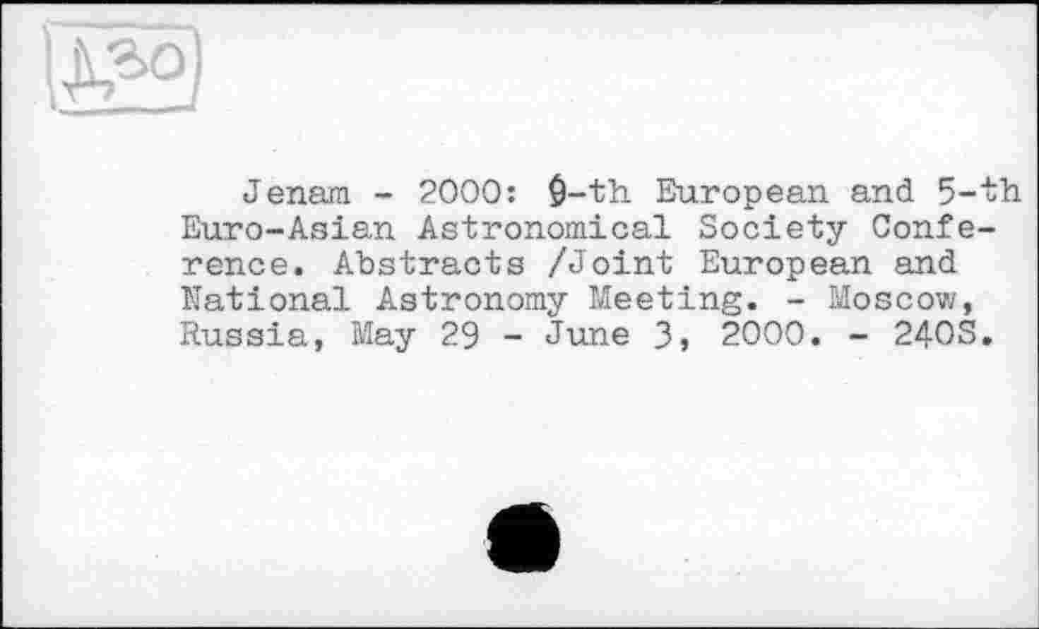 ﻿о
Jenem - 2000: $-th European and 5-th Euro-Asian Astronomical Society Conference. Abstracts /Joint European and National Astronomy Meeting. - Moscow, Russia, May 29 - June 3» 2000. - 240S.